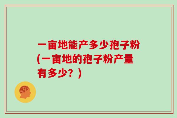 一亩地能产多少孢子粉(一亩地的孢子粉产量有多少？)