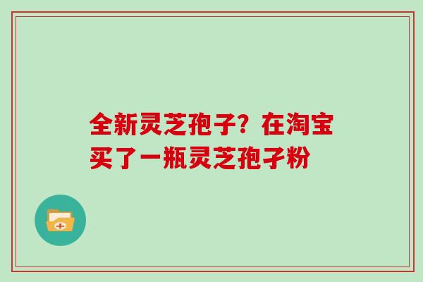 全新灵芝孢子？在淘宝买了一瓶灵芝孢孑粉