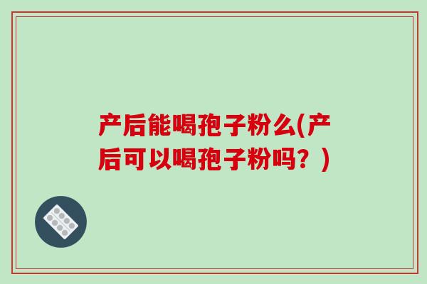 产后能喝孢子粉么(产后可以喝孢子粉吗?)