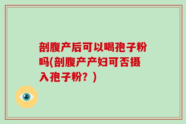 剖腹产后可以喝孢子粉吗(剖腹产产妇可否摄入孢子粉?)