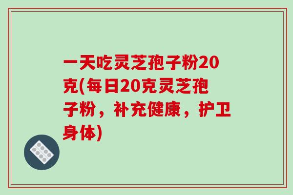 一天吃灵芝孢子粉20克(每日20克灵芝孢子粉,补充健康,护卫身体)