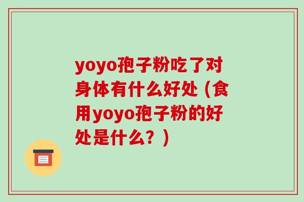 yoyo孢子粉吃了对身体有什么好处 (食用yoyo孢子粉的好处是什么?)