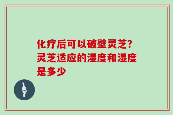 化疗后可以破壁灵芝?灵芝适应的湿度和湿度是多少