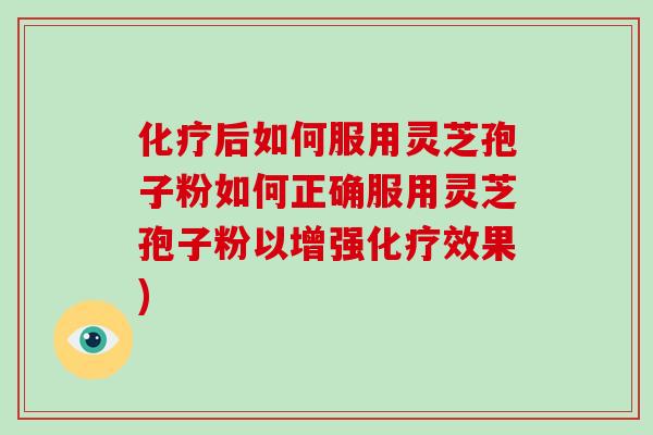 化疗后如何服用灵芝孢子粉如何正确服用灵芝孢子粉以增强化疗效果)