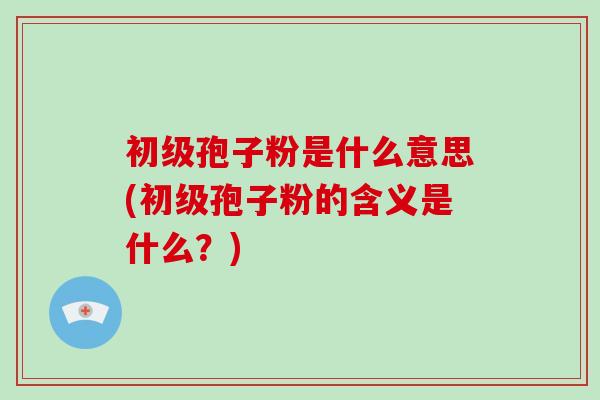 初级孢子粉是什么意思(初级孢子粉的含义是什么？)