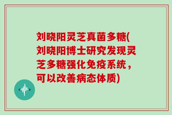 刘晓阳灵芝真菌多糖(刘晓阳博士研究发现灵芝多糖强化免疫系统，可以改善病态体质)