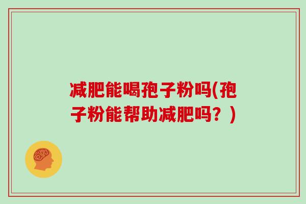 减肥能喝孢子粉吗(孢子粉能帮助减肥吗？)