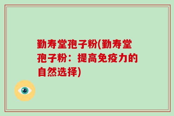 勤寿堂孢子粉(勤寿堂孢子粉:提高免疫力的自然选择)