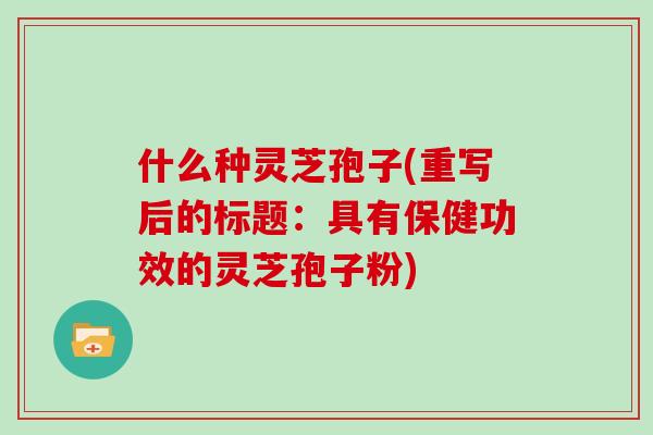 什么种灵芝孢子(重写后的标题:具有保健功效的灵芝孢子粉)