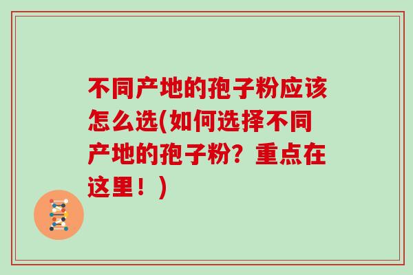 不同产地的孢子粉应该怎么选(如何选择不同产地的孢子粉?重点在这里!)
