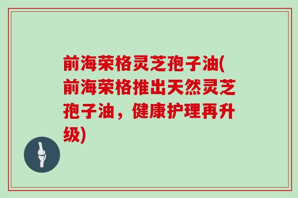 前海荣格灵芝孢子油(前海荣格推出天然灵芝孢子油,健康护理再升级)