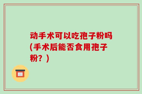 动手术可以吃孢子粉吗(手术后能否食用孢子粉？)