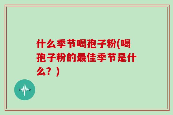 什么季节喝孢子粉(喝孢子粉的最佳季节是什么?)