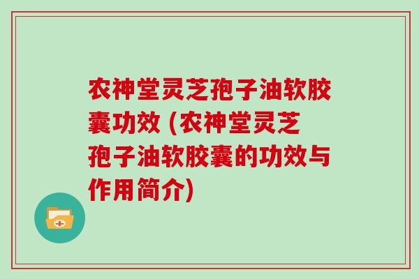 农神堂灵芝孢子油软胶囊功效 (农神堂灵芝孢子油软胶囊的功效与作用简介)