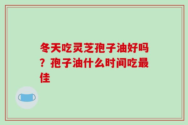 冬天吃灵芝孢子油好吗?孢子油什么时间吃最佳