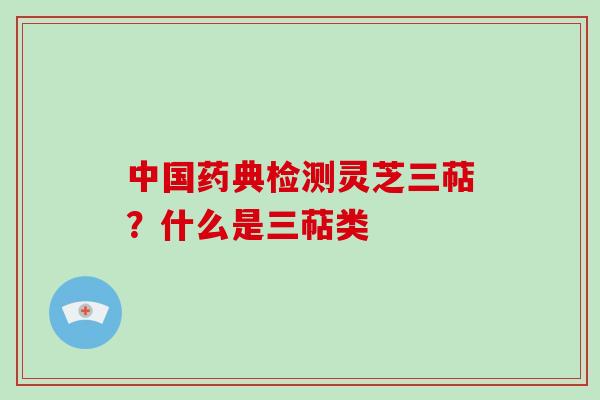 中国药典检测灵芝三萜?什么是三萜类