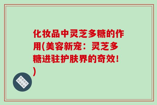 化妆品中灵芝多糖的作用(美容新宠:灵芝多糖进驻护肤界的奇效!)