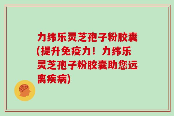 力纬乐灵芝孢子粉胶囊(提升免疫力!力纬乐灵芝孢子粉胶囊助您远离疾病)
