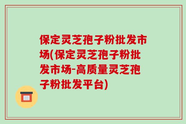 保定灵芝孢子粉批发市场(保定灵芝孢子粉批发市场-高质量灵芝孢子粉批发平台)