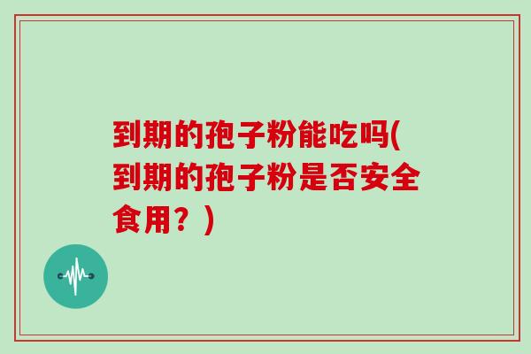 到期的孢子粉能吃吗(到期的孢子粉是否安全食用?)