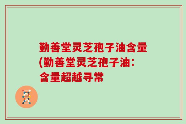 勤善堂灵芝孢子油含量(勤善堂灵芝孢子油:含量超越寻常