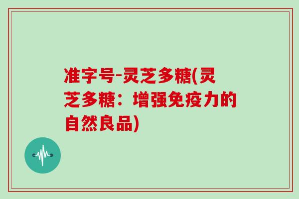 准字号-灵芝多糖(灵芝多糖：增强免疫力的自然良品)