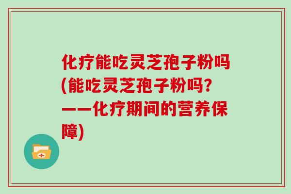化疗能吃灵芝孢子粉吗(能吃灵芝孢子粉吗？——化疗期间的营养保障)
