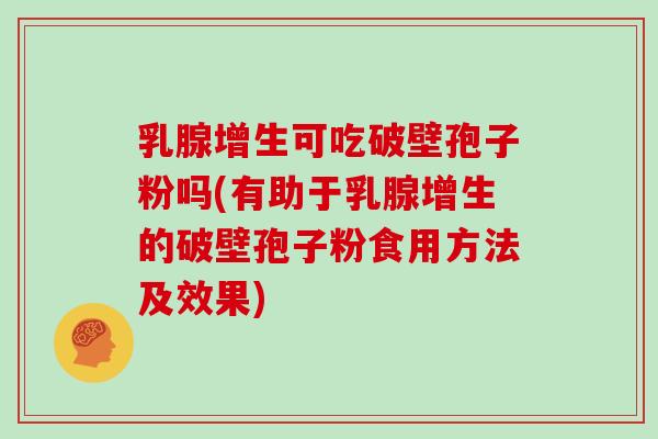 乳腺增生可吃破壁孢子粉吗(有助于乳腺增生的破壁孢子粉食用方法及效果)