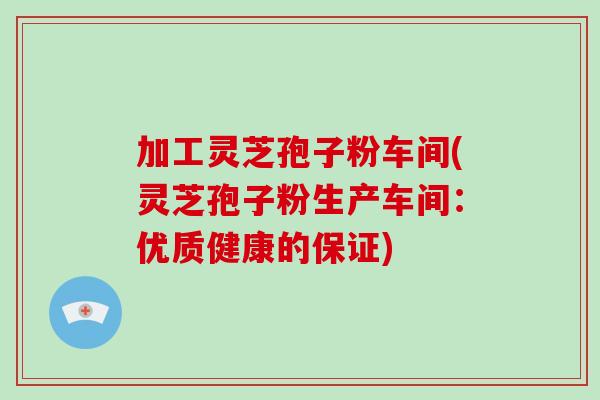 加工灵芝孢子粉车间(灵芝孢子粉生产车间:优质健康的保证)