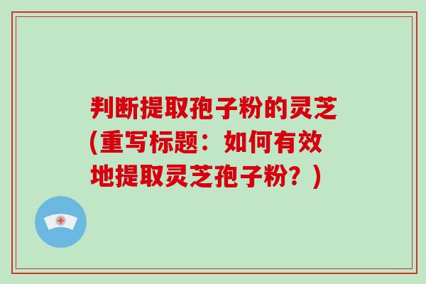 判断提取孢子粉的灵芝(重写标题:如何有效地提取灵芝孢子粉?)