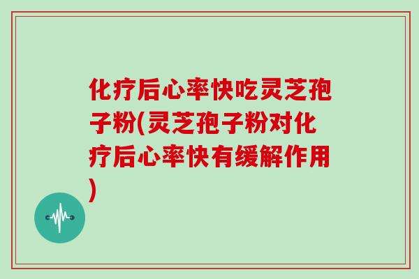 化疗后心率快吃灵芝孢子粉(灵芝孢子粉对化疗后心率快有缓解作用)