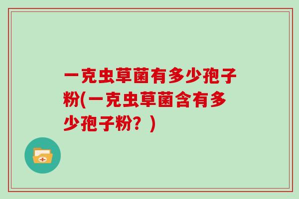 一克虫草菌有多少孢子粉(一克虫草菌含有多少孢子粉?)