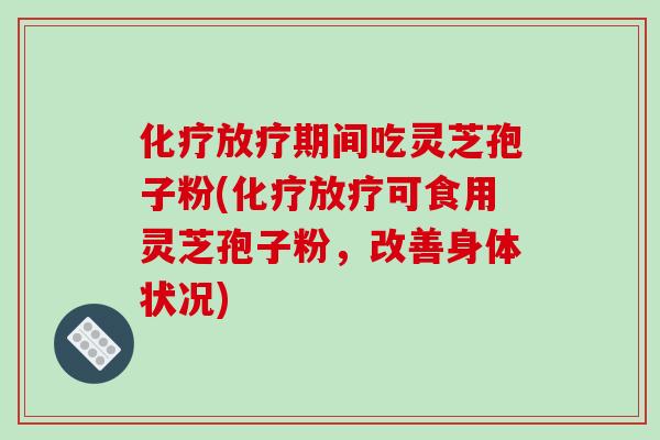 化疗放疗期间吃灵芝孢子粉(化疗放疗可食用灵芝孢子粉,改善身体状况)