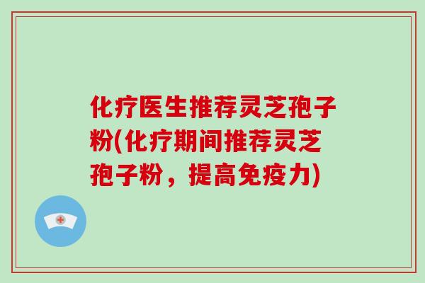 化疗医生推荐灵芝孢子粉(化疗期间推荐灵芝孢子粉,提高免疫力)