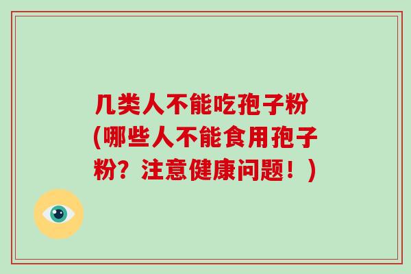几类人不能吃孢子粉 (哪些人不能食用孢子粉?注意健康问题!)