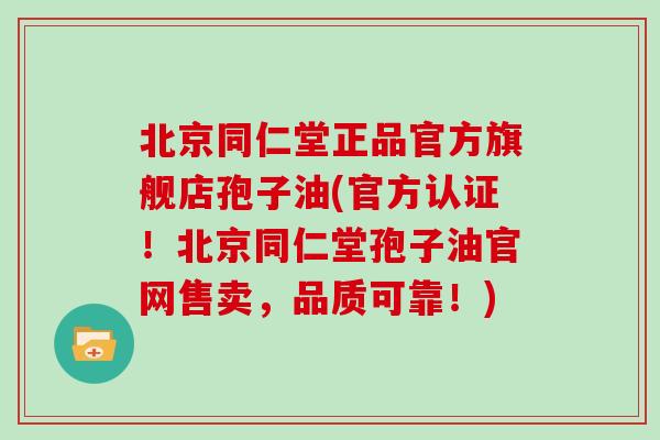 北京同仁堂正品官方旗舰店孢子油(官方认证！北京同仁堂孢子油官网售卖，品质可靠！)