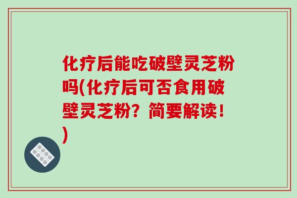 化疗后能吃破壁灵芝粉吗(化疗后可否食用破壁灵芝粉?简要解读!)