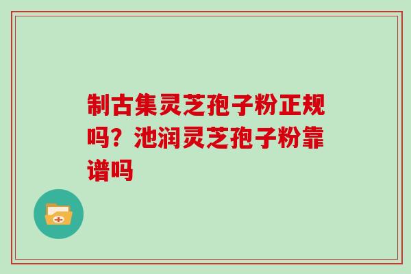 制古集灵芝孢子粉正规吗?池润灵芝孢子粉靠谱吗