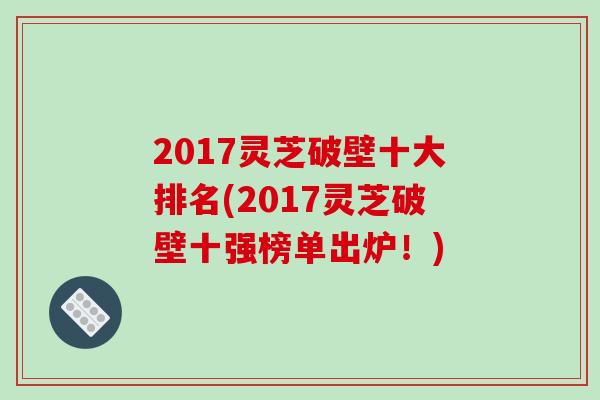2017灵芝破壁十大排名(2017灵芝破壁十强榜单出炉!)