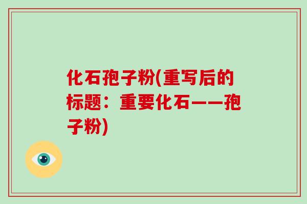 化石孢子粉(重写后的标题:重要化石——孢子粉)