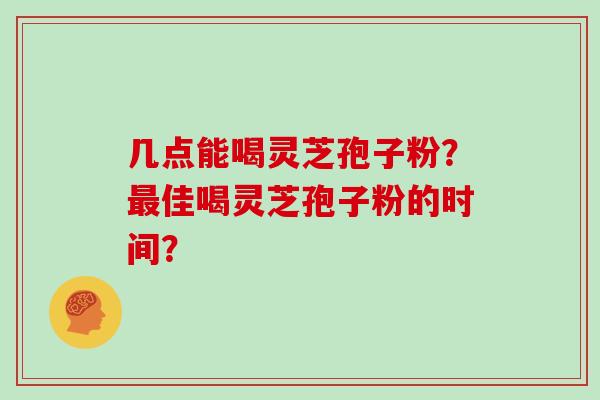 几点能喝灵芝孢子粉?最佳喝灵芝孢子粉的时间?