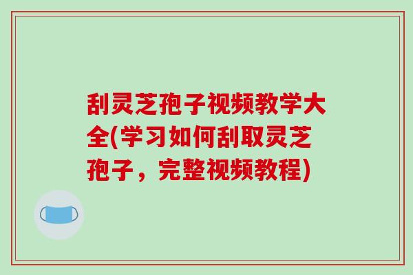刮灵芝孢子视频教学大全(学习如何刮取灵芝孢子,完整视频教程)