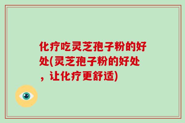 化疗吃灵芝孢子粉的好处(灵芝孢子粉的好处，让化疗更舒适)