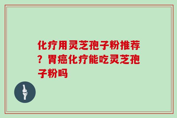 化疗用灵芝孢子粉推荐?胃癌化疗能吃灵芝孢子粉吗