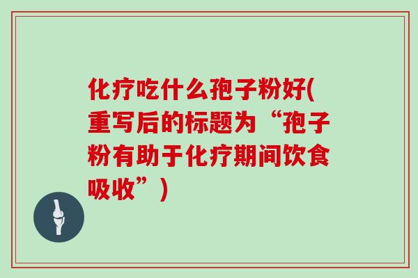 化疗吃什么孢子粉好(重写后的标题为“孢子粉有助于化疗期间饮食吸收”)