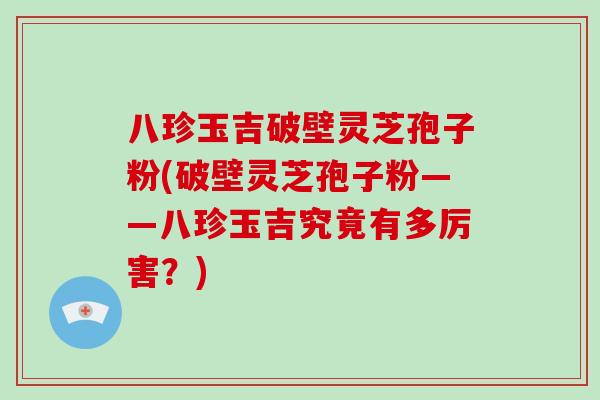 八珍玉吉破壁灵芝孢子粉(破壁灵芝孢子粉——八珍玉吉究竟有多厉害?)