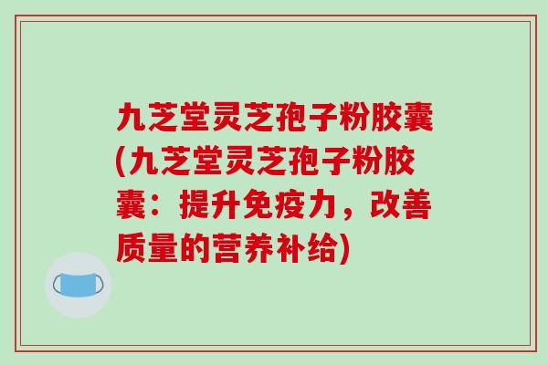 九芝堂灵芝孢子粉胶囊(九芝堂灵芝孢子粉胶囊：提升免疫力，改善质量的营养补给)