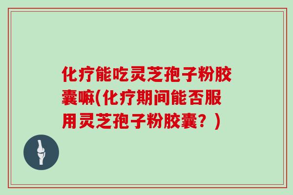 化疗能吃灵芝孢子粉胶囊嘛(化疗期间能否服用灵芝孢子粉胶囊？)