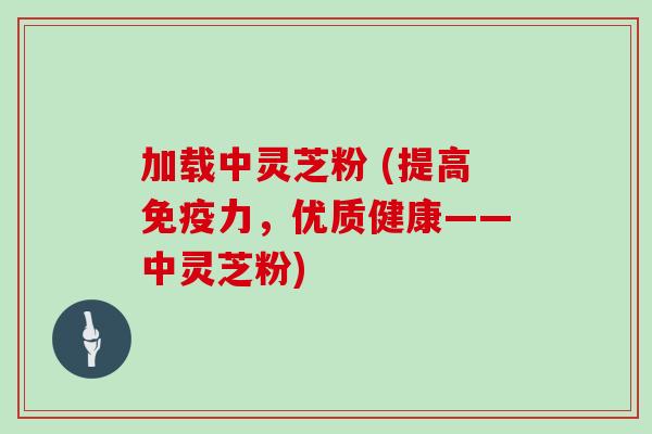 加载中灵芝粉 (提高免疫力，优质健康——中灵芝粉)