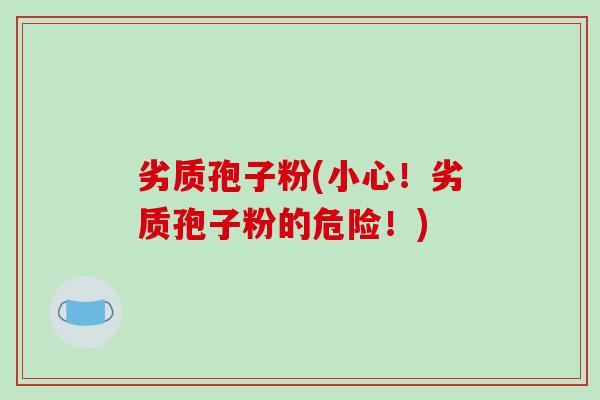劣质孢子粉(小心！劣质孢子粉的危险！)